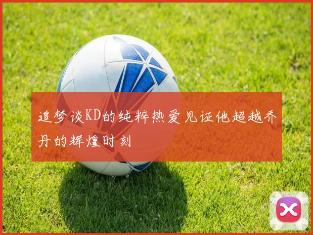 追梦谈KD的纯粹热爱见证他超越乔丹的辉煌时刻