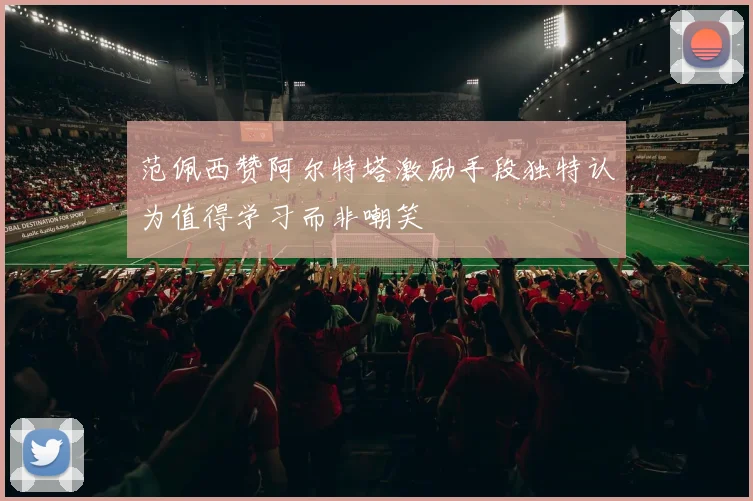 范佩西赞阿尔特塔激励手段独特认为值得学习而非嘲笑