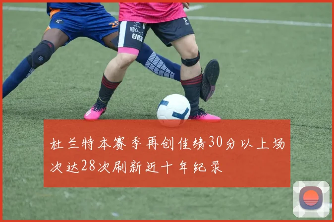 杜兰特本赛季再创佳绩30分以上场次达28次刷新近十年纪录