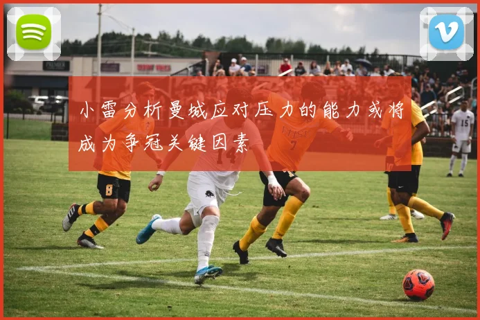 小雷分析曼城应对压力的能力或将成为争冠关键因素
