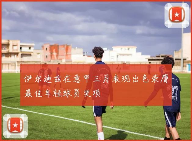 伊尔迪兹在意甲三月表现出色荣膺最佳年轻球员奖项