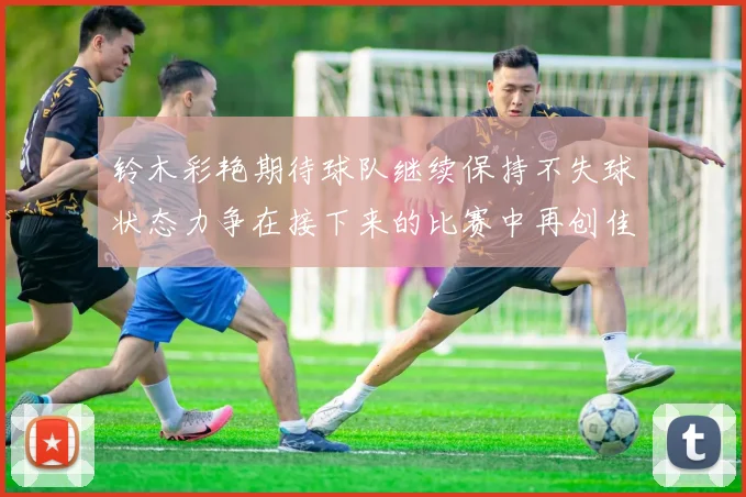 铃木彩艳期待球队继续保持不失球状态力争在接下来的比赛中再创佳绩