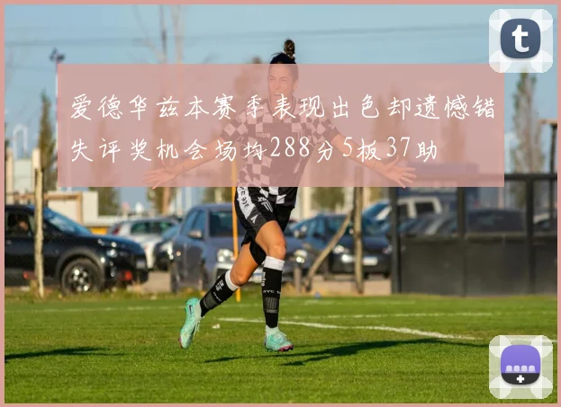 爱德华兹本赛季表现出色却遗憾错失评奖机会场均288分5板37助