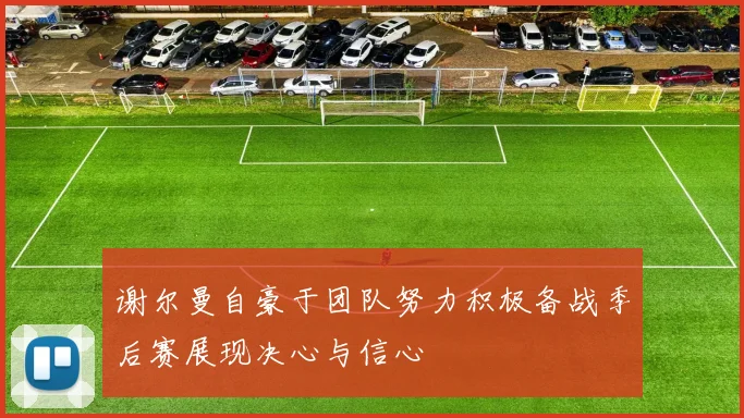 谢尔曼自豪于团队努力积极备战季后赛展现决心与信心