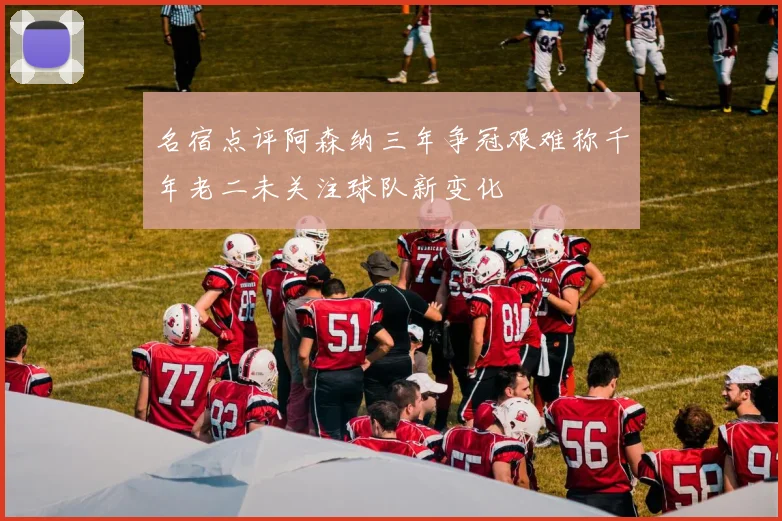 名宿点评阿森纳三年争冠艰难称千年老二未关注球队新变化