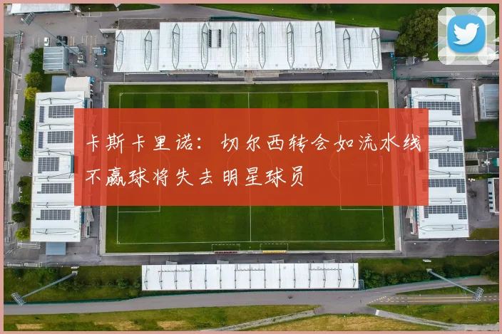 卡斯卡里诺：切尔西转会如流水线不赢球将失去明星球员