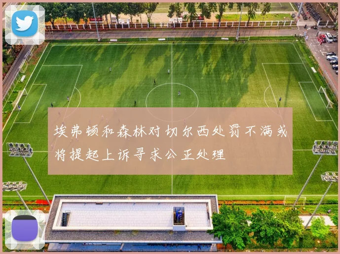 埃弗顿和森林对切尔西处罚不满或将提起上诉寻求公正处理