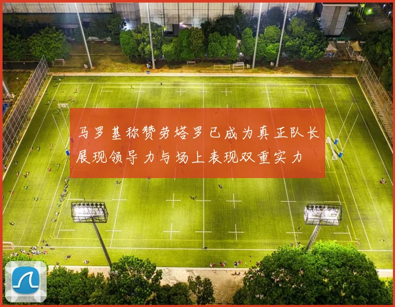 马罗基称赞劳塔罗已成为真正队长展现领导力与场上表现双重实力