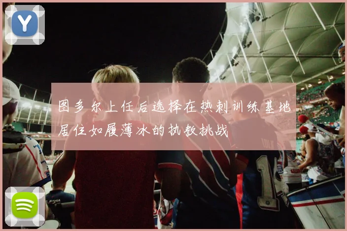 图多尔上任后选择在热刺训练基地居住如履薄冰的执教挑战