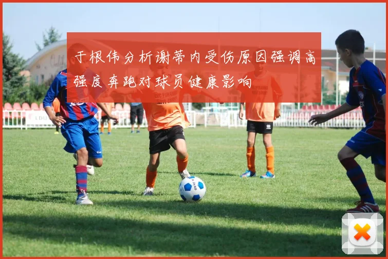 于根伟分析谢蒂内受伤原因强调高强度奔跑对球员健康影响