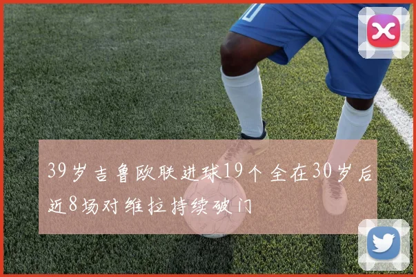 39岁吉鲁欧联进球19个全在30岁后近8场对维拉持续破门